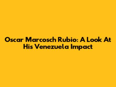 Oscar Marcosch Rubio: A Look At His Venezuela Impact