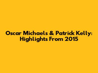 Oscar Michaels & Patrick Kelly: Highlights From 2015