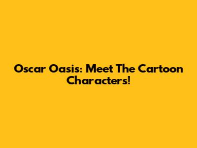 Oscar Oasis: Meet The Cartoon Characters!