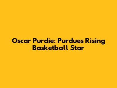 Oscar Purdie: Purdue's Rising Basketball Star