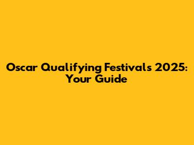 Oscar Qualifying Festivals 2025: Your Guide