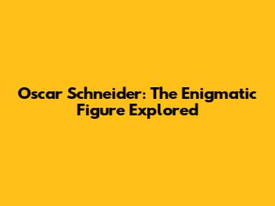 Oscar Schneider: The Enigmatic Figure Explored
