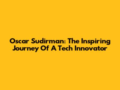 Oscar Sudirman: The Inspiring Journey Of A Tech Innovator