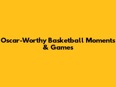 Oscar-Worthy Basketball Moments & Games
