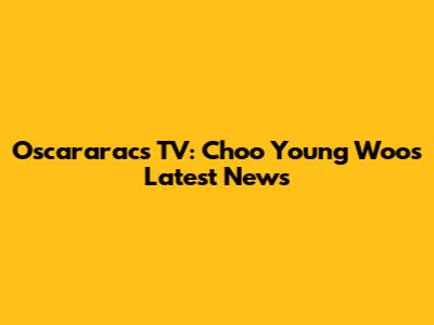 Oscararacs TV: Choo Young Woo's Latest News