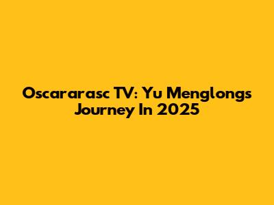 Oscararasc TV: Yu Menglong's Journey In 2025