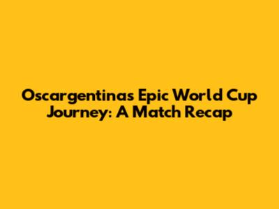 Oscargentinas' Epic World Cup Journey: A Match Recap