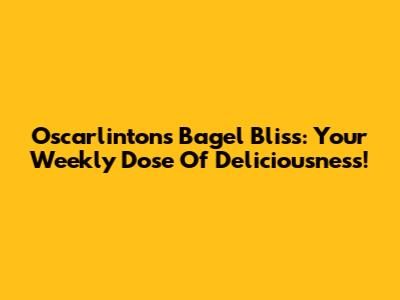 Oscarlintons Bagel Bliss: Your Weekly Dose Of Deliciousness!