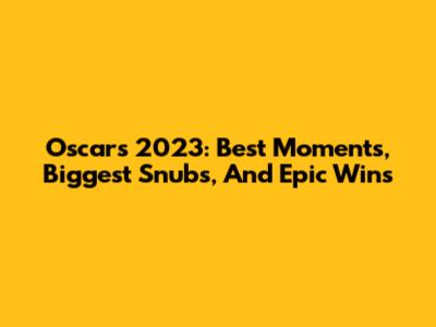 Oscars 2023: Best Moments, Biggest Snubs, And Epic Wins