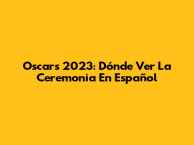 Oscars 2023: Dónde Ver La Ceremonia En Español