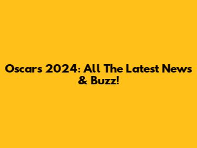 Oscars 2024: All The Latest News & Buzz!
