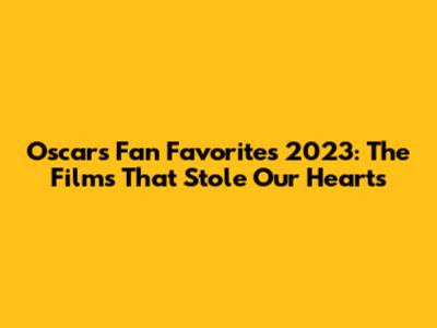 Oscars Fan Favorites 2023: The Films That Stole Our Hearts