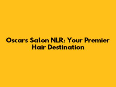 Oscars Salon NLR: Your Premier Hair Destination