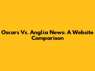 Oscars Vs. Anglia News: A Website Comparison