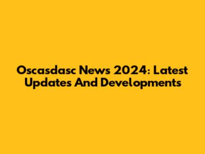 Oscasdasc News 2024: Latest Updates And Developments