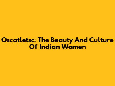 Oscatletsc: The Beauty And Culture Of Indian Women
