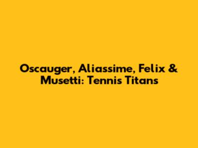 Oscauger, Aliassime, Felix & Musetti: Tennis Titans