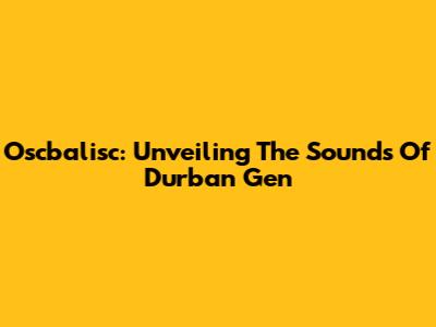 Oscbalisc: Unveiling The Sounds Of Durban Gen