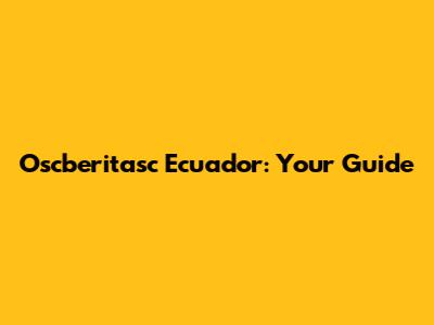 Oscberitasc Ecuador: Your Guide