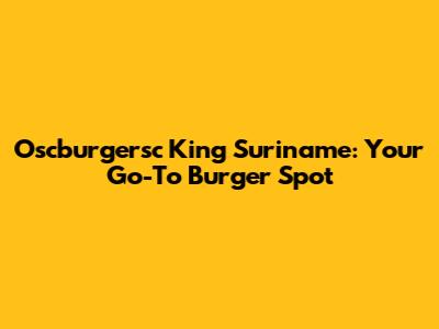 Oscburgersc King Suriname: Your Go-To Burger Spot