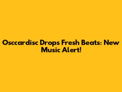 Osccardisc Drops Fresh Beats: New Music Alert!
