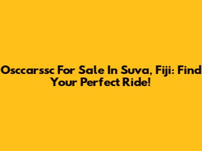 Osccarssc For Sale In Suva, Fiji: Find Your Perfect Ride!
