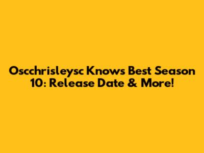 Oscchrisleysc Knows Best Season 10: Release Date & More!