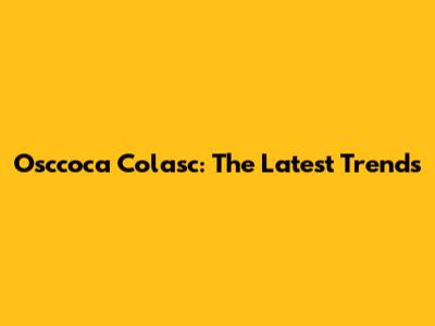Osccoca Colasc: The Latest Trends
