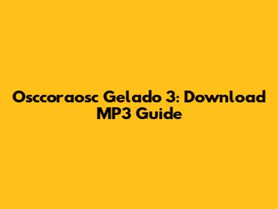 Osccoraosc Gelado 3: Download MP3 Guide