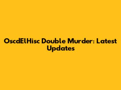 OscdElHisc Double Murder: Latest Updates