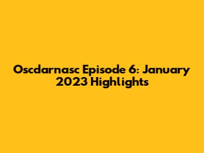 Oscdarnasc Episode 6: January 2023 Highlights
