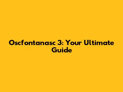 Oscfontanasc 3: Your Ultimate Guide