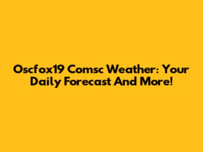 Oscfox19 Comsc Weather: Your Daily Forecast And More!
