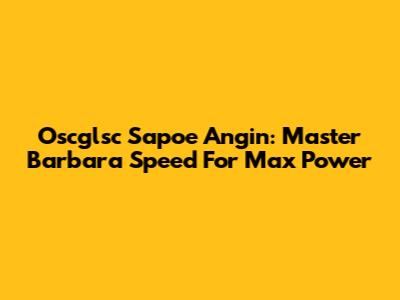 Oscglsc Sapoe Angin: Master Barbara Speed For Max Power