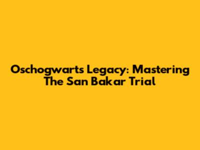 Oschogwarts Legacy: Mastering The San Bakar Trial