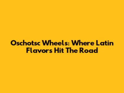 Oschotsc Wheels: Where Latin Flavors Hit The Road
