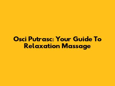 Osci Putrasc: Your Guide To Relaxation Massage