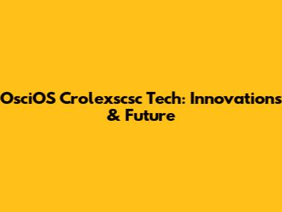 OsciOS Crolexscsc Tech: Innovations & Future