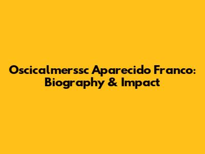 Oscicalmerssc Aparecido Franco: Biography & Impact