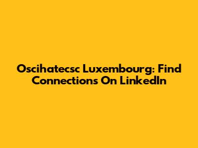 Oscihatecsc Luxembourg: Find Connections On LinkedIn