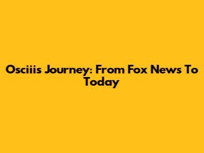 Osciii's Journey: From Fox News To Today
