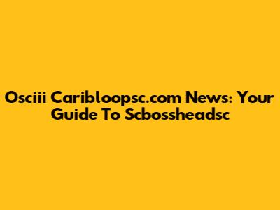 Osciii Caribloopsc.com News: Your Guide To Scbossheadsc