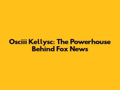 Osciii Kellysc: The Powerhouse Behind Fox News