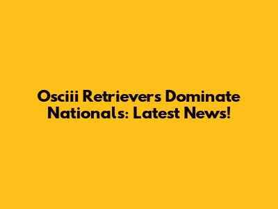 Osciii Retrievers Dominate Nationals: Latest News!