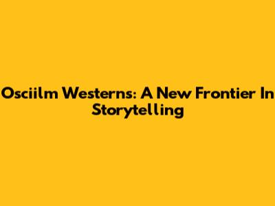 Osciilm Westerns: A New Frontier In Storytelling