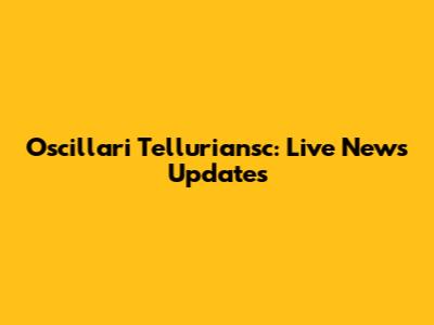Oscillari Telluriansc: Live News Updates