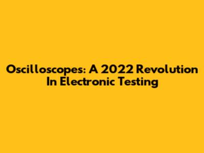 Oscilloscopes: A 2022 Revolution In Electronic Testing
