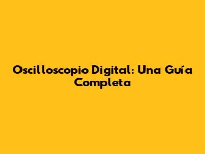 Oscilloscopio Digital: Una Guía Completa