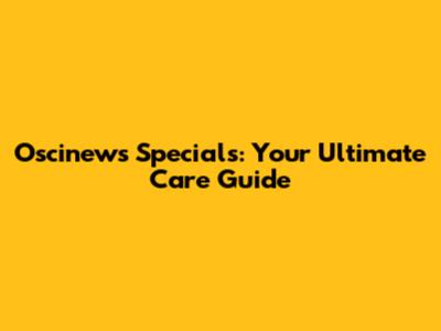 Oscinews Specials: Your Ultimate Care Guide