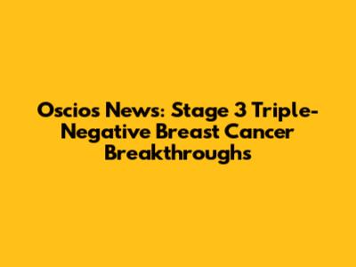 Oscio's News: Stage 3 Triple-Negative Breast Cancer Breakthroughs